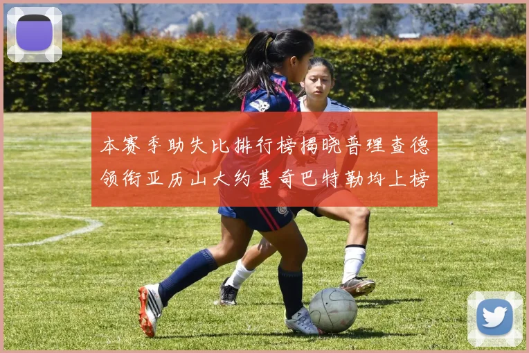 本赛季助失比排行榜揭晓普理查德领衔亚历山大约基奇巴特勒均上榜