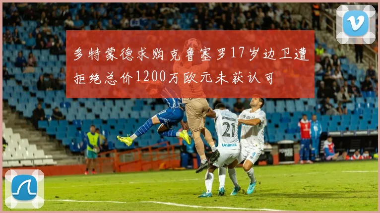 多特蒙德求购克鲁塞罗17岁边卫遭拒绝总价1200万欧元未获认可