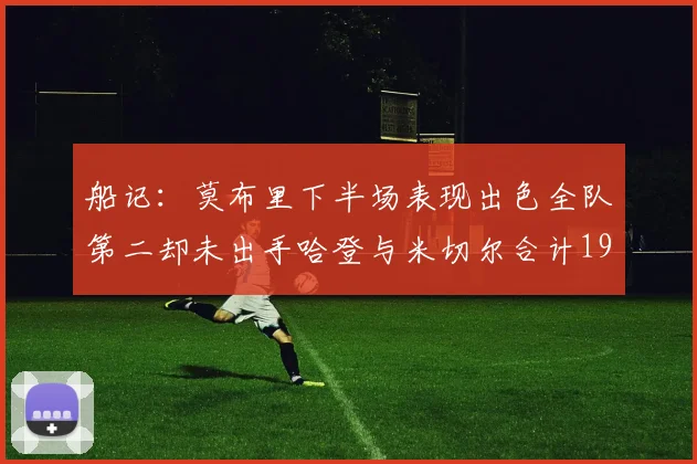 船记：莫布里下半场表现出色全队第二却未出手哈登与米切尔合计19次出手分析