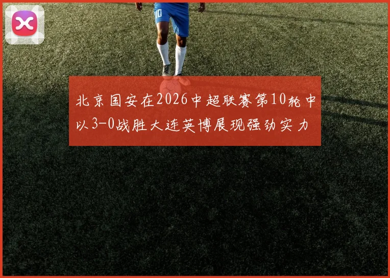 北京国安在2026中超联赛第10轮中以3-0战胜大连英博展现强劲实力
