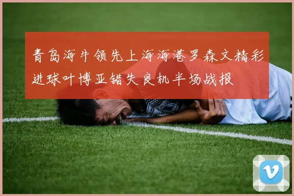 青岛海牛领先上海海港罗森文精彩进球叶博亚错失良机半场战报