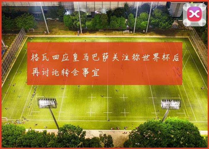 格瓦回应皇马巴萨关注称世界杯后再讨论转会事宜