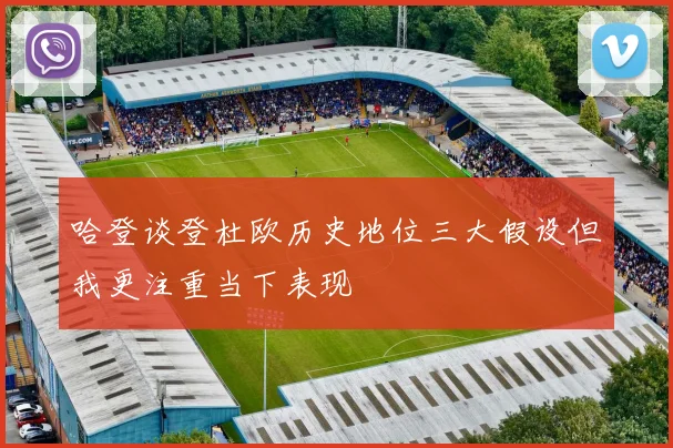哈登谈登杜欧历史地位三大假设但我更注重当下表现