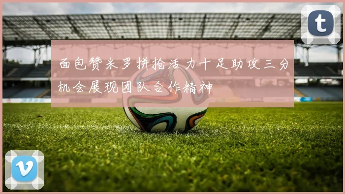 面包赞米罗拼抢活力十足助攻三分机会展现团队合作精神