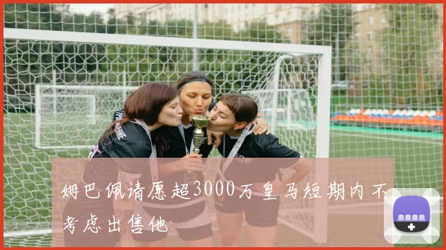 姆巴佩请愿超3000万皇马短期内不考虑出售他