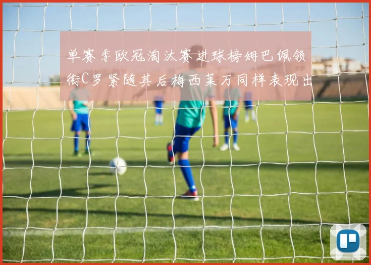单赛季欧冠淘汰赛进球榜姆巴佩领衔C罗紧随其后梅西莱万同样表现出色