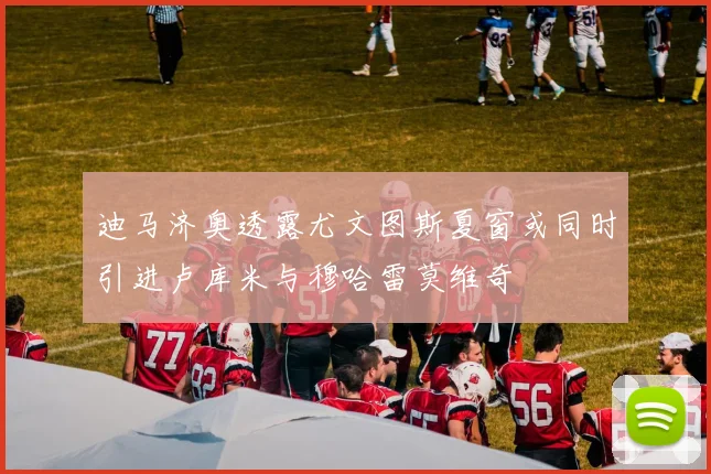 迪马济奥透露尤文图斯夏窗或同时引进卢库米与穆哈雷莫维奇