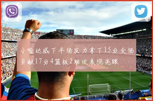 小哈达威下半场发力拿下15分全场贡献17分4篮板2助攻表现亮眼