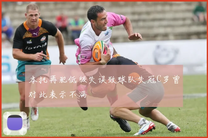 本托再犯低级失误致球队失冠C罗曾对此表示不满
