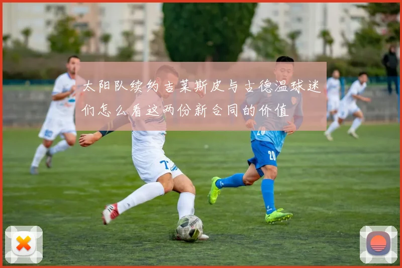 太阳队续约吉莱斯皮与古德温球迷们怎么看这两份新合同的价值
