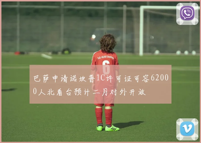 巴萨申请诺坎普1C许可证可容62000人北看台预计二月对外开放
