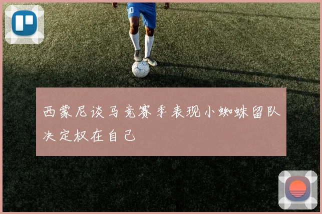 西蒙尼谈马竞赛季表现小蜘蛛留队决定权在自己