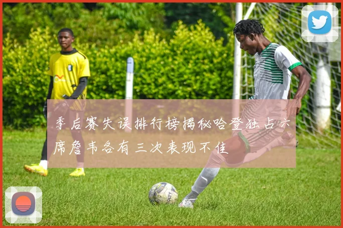 季后赛失误排行榜揭秘哈登独占六席詹韦各有三次表现不佳