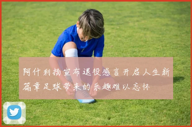 阿什利扬宣布退役感言开启人生新篇章足球带来的乐趣难以忘怀