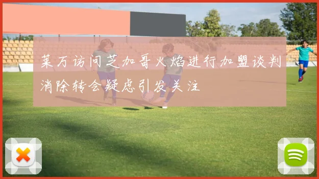 莱万访问芝加哥火焰进行加盟谈判消除转会疑虑引发关注
