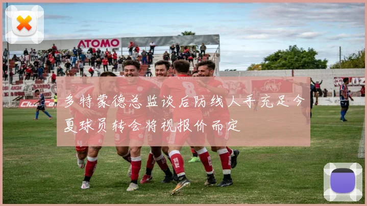 多特蒙德总监谈后防线人手充足今夏球员转会将视报价而定