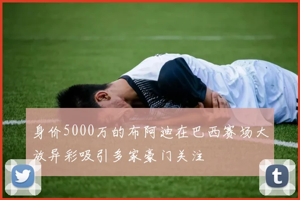 身价5000万的布阿迪在巴西赛场大放异彩吸引多家豪门关注