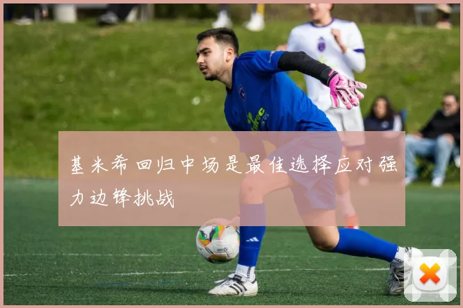 基米希回归中场是最佳选择应对强力边锋挑战