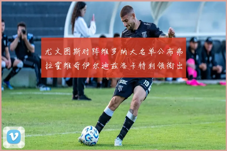 尤文图斯对阵维罗纳大名单公布弗拉霍维奇伊尔迪兹洛卡特利领衔出战